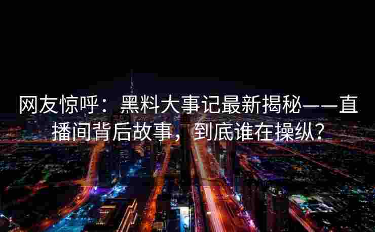 网友惊呼：黑料大事记最新揭秘——直播间背后故事，到底谁在操纵？