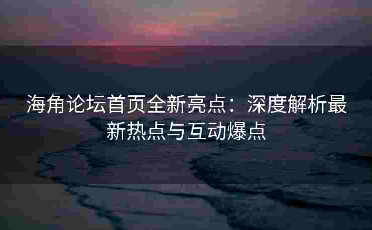 海角论坛首页全新亮点:深度解析最新热点与互动爆点 海角论坛首页全新亮点:深度解析最新热点与互动爆点
