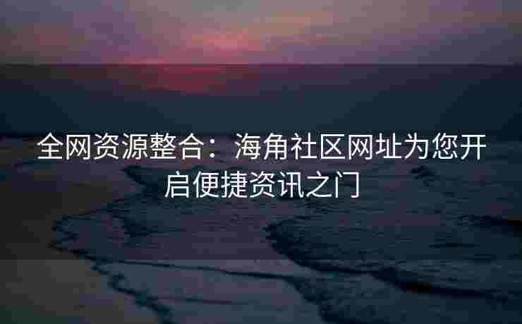 全网资源整合:海角社区网址为您开启便捷资讯之门 全网资源整合:海角社区网址为您开启便捷资讯之门