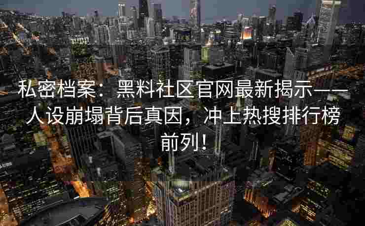 私密档案：黑料社区官网最新揭示——人设崩塌背后真因，冲上热搜排行榜前列！