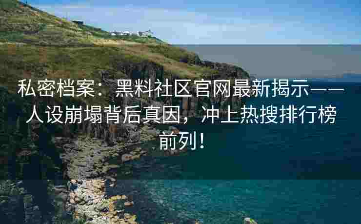私密档案：黑料社区官网最新揭示——人设崩塌背后真因，冲上热搜排行榜前列！