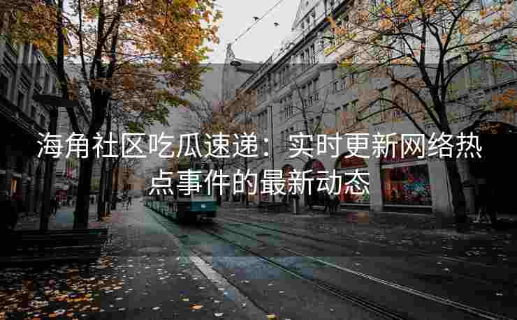 海角社区吃瓜速递：实时更新网络热点事件的最新动态