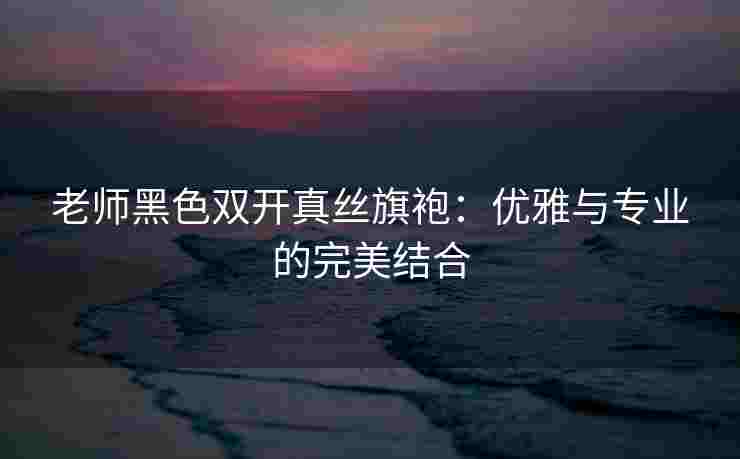 老师黑色双开真丝旗袍:优雅与专业的完美结合 老师黑色双开真丝旗袍:优雅与专业的完美结合
