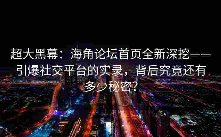 超大黑幕:海角论坛首页全新深挖——引爆社交平台的实录,背后究竟还有多少秘密? 超大黑幕:海角论坛首页全新深挖——引爆社交平台的实录,背后究竟还有多少秘密?