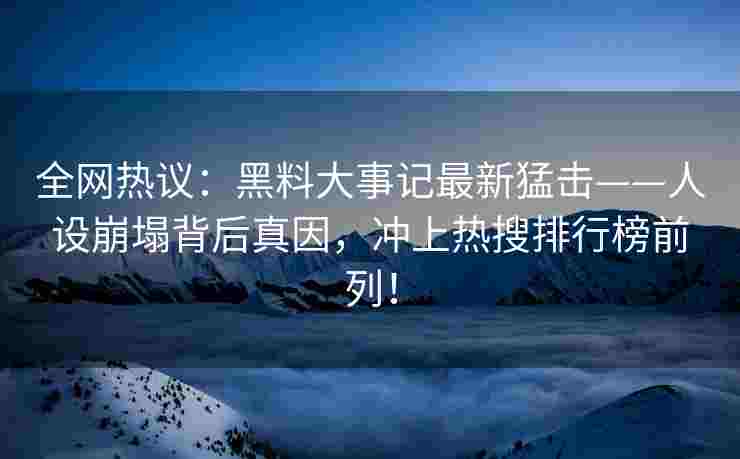 全网热议:黑料大事记最新猛击——人设崩塌背后真因,冲上热搜排行榜前列! 全网热议:黑料大事记最新猛击——人设崩塌背后真因,冲上热搜排行榜前列!