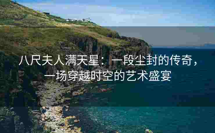 八尺夫人满天星：一段尘封的传奇，一场穿越时空的艺术盛宴