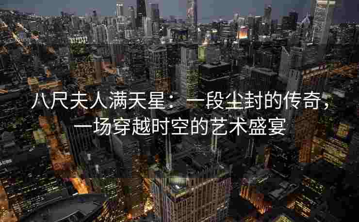 八尺夫人满天星：一段尘封的传奇，一场穿越时空的艺术盛宴