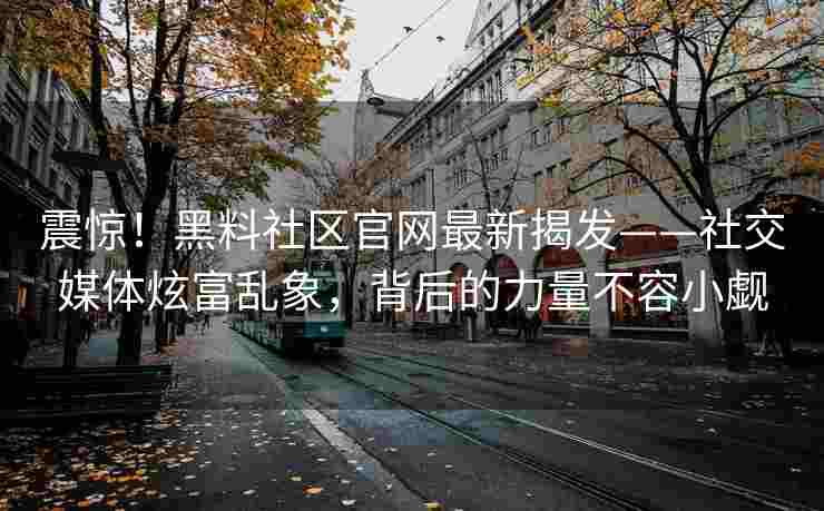 震惊!黑料社区官网最新揭发——社交媒体炫富乱象,背后的力量不容小觑 震惊!黑料社区官网最新揭发——社交媒体炫富乱象,背后的力量不容小觑
