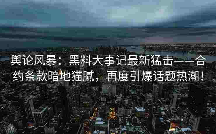 舆论风暴：黑料大事记最新猛击——合约条款暗地猫腻，再度引爆话题热潮！