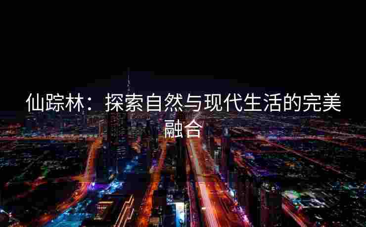 仙踪林：探索自然与现代生活的完美融合