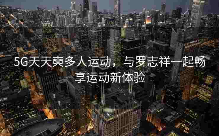 5G天天奭多人运动,与罗志祥一起畅享运动新体验 5G天天奭多人运动,与罗志祥一起畅享运动新体验
