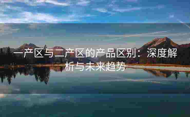 一产区与二产区的产品区别:深度解析与未来趋势 一产区与二产区的产品区别:深度解析与未来趋势