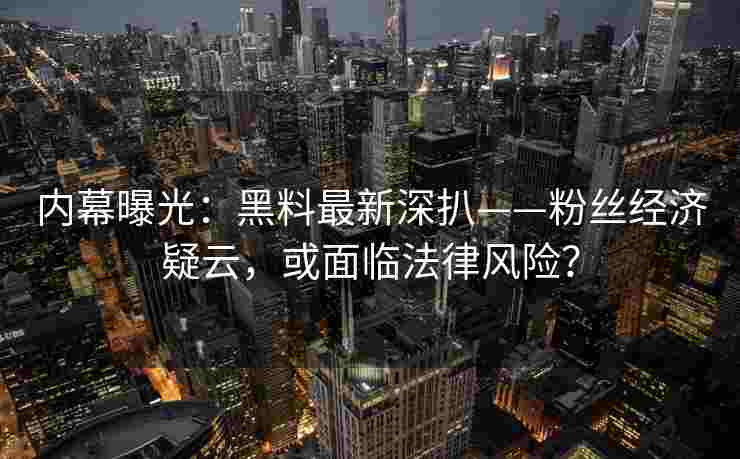 内幕曝光：黑料最新深扒——粉丝经济疑云，或面临法律风险？