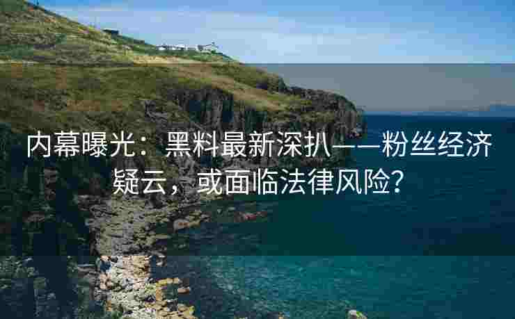 内幕曝光：黑料最新深扒——粉丝经济疑云，或面临法律风险？