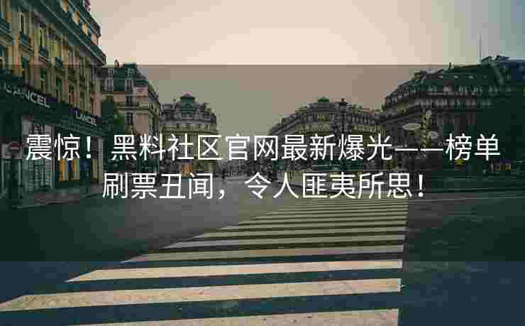 震惊！黑料社区官网最新爆光——榜单刷票丑闻，令人匪夷所思！