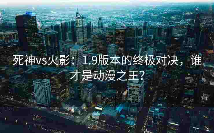 死神vs火影：1.9版本的终极对决，谁才是动漫之王？