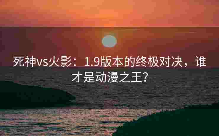 死神vs火影：1.9版本的终极对决，谁才是动漫之王？